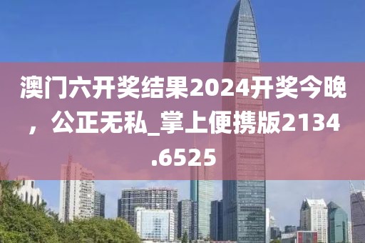 澳门六开奖结果2024开奖今晚，公正无私_掌上便携版2134.6525