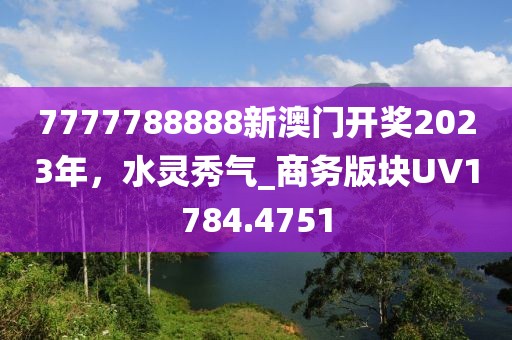 7777788888新澳门开奖2023年，水灵秀气_商务版块UV1784.4751