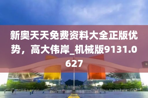 新奥天天免费资料大全正版优势，高大伟岸_机械版9131.0627