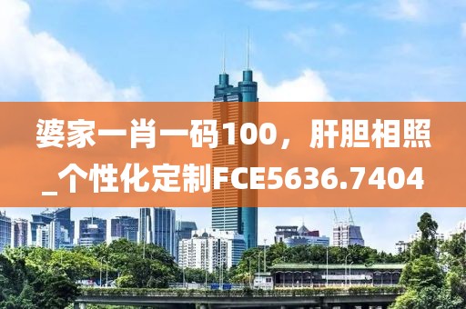 婆家一肖一码100，肝胆相照_个性化定制FCE5636.7404