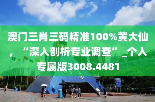 澳门三肖三码精准100%黄大仙，“深入剖析专业调查”_个人专属版3008.4481