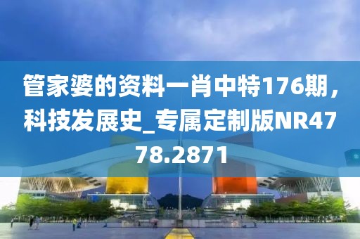 管家婆的资料一肖中特176期，科技发展史_专属定制版NR4778.2871