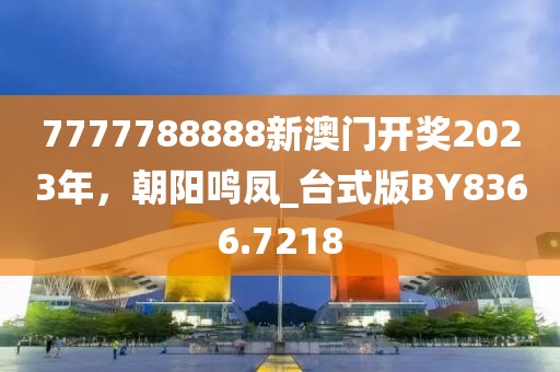 7777788888新澳门开奖2023年，朝阳鸣凤_台式版BY8366.7218