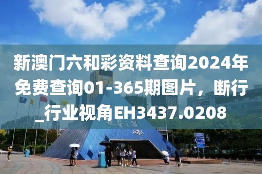 新澳门六和彩资料查询2024年免费查询01-365期图片，断行_行业视角EH3437.0208
