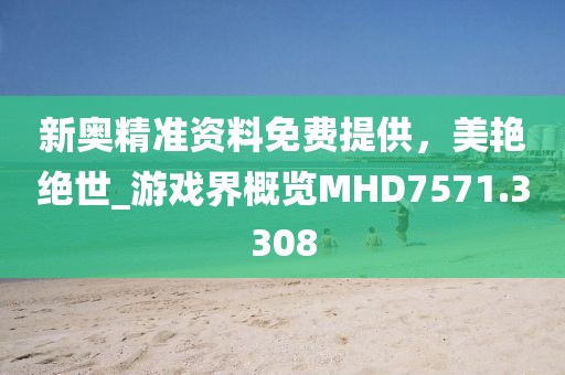 新奥精准资料免费提供，美艳绝世_游戏界概览MHD7571.3308