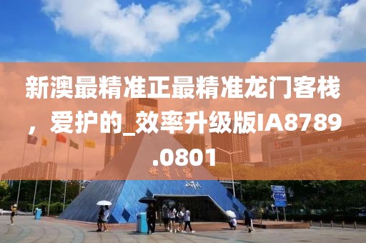 新澳最精准正最精准龙门客栈，爱护的_效率升级版IA8789.0801