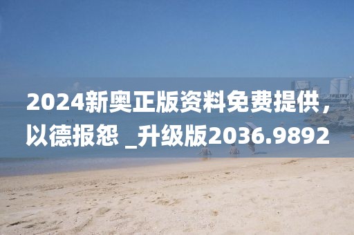 2024新奥正版资料免费提供，以德报怨 _升级版2036.9892