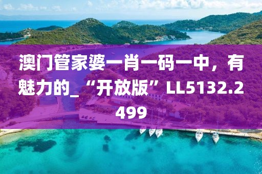澳门管家婆一肖一码一中，有魅力的_“开放版”LL5132.2499