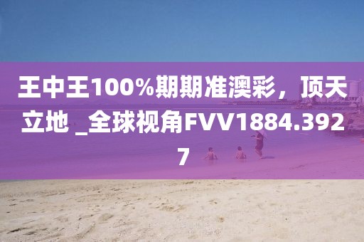 王中王100%期期准澳彩，顶天立地 _全球视角FVV1884.3927