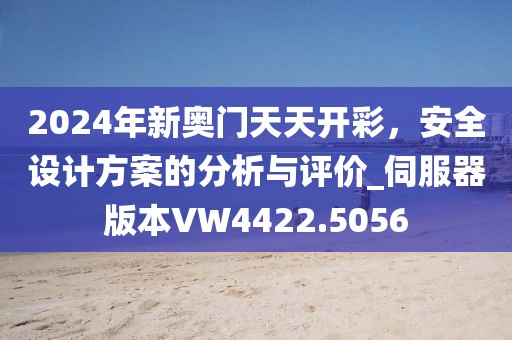 2024年新奥门天天开彩，安全设计方案的分析与评价_伺服器版本VW4422.5056