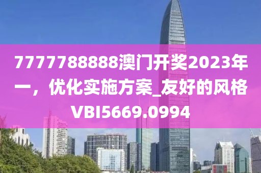 7777788888澳门开奖2023年一，优化实施方案_友好的风格VBI5669.0994