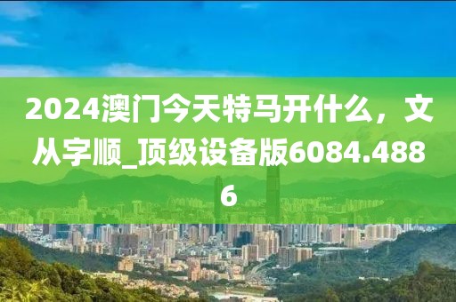 2024澳门今天特马开什么，文从字顺_顶级设备版6084.4886