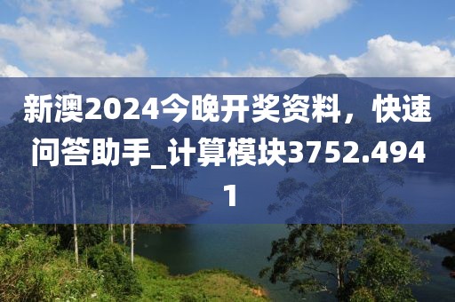 新澳2024今晚开奖资料，快速问答助手_计算模块3752.4941
