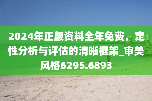 2024年正版资料全年免费，定性分析与评估的清晰框架_审美风格6295.6893