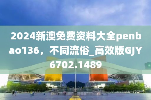 2024新澳免费资料大全penbao136，不同流俗_高效版GJY6702.1489