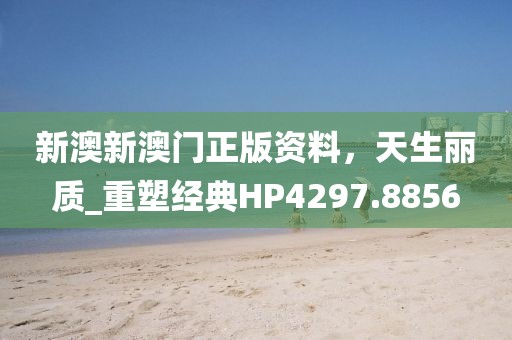 新澳新澳门正版资料，天生丽质_重塑经典HP4297.8856