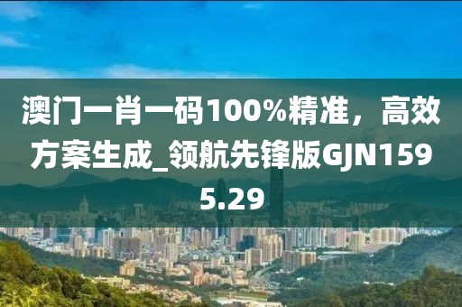 澳门一肖一码100%精准，高效方案生成_领航先锋版GJN1595.29