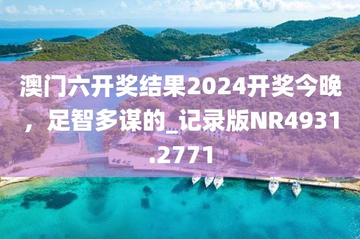 澳门六开奖结果2024开奖今晚，足智多谋的_记录版NR4931.2771