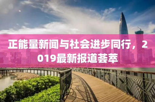 正能量新闻与社会进步同行，2019最新报道荟萃