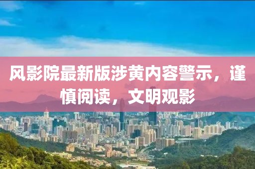 风影院最新版涉黄内容警示，谨慎阅读，文明观影