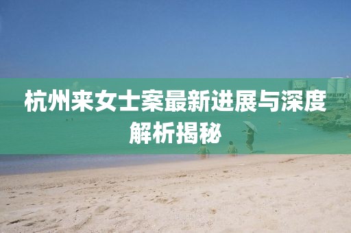 杭州来女士案最新进展与深度解析揭秘