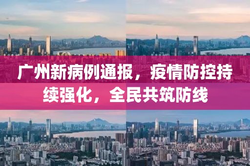 广州新病例通报，疫情防控持续强化，全民共筑防线