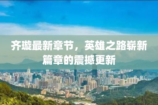 齐璇最新章节，英雄之路崭新篇章的震撼更新
