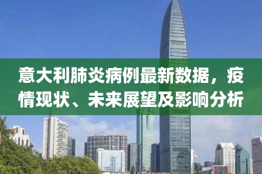 意大利肺炎病例最新数据，疫情现状、未来展望及影响分析