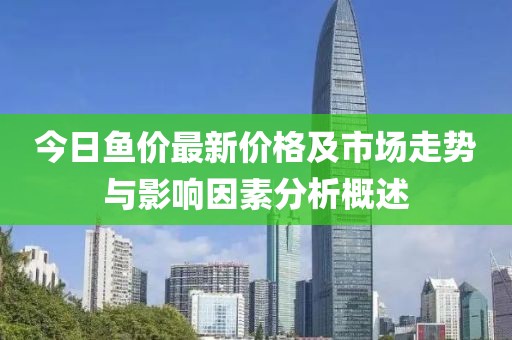 今日鱼价最新价格及市场走势与影响因素分析概述