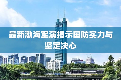 最新渤海军演揭示国防实力与坚定决心
