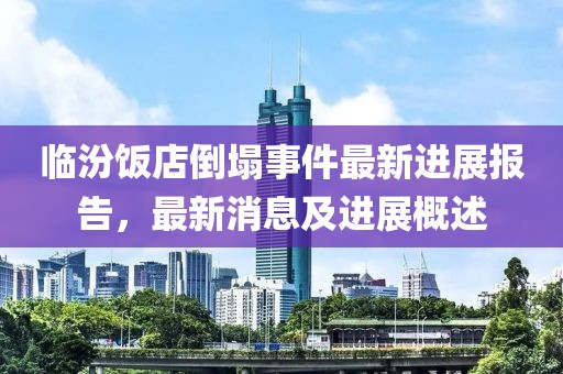 临汾饭店倒塌事件最新进展报告，最新消息及进展概述