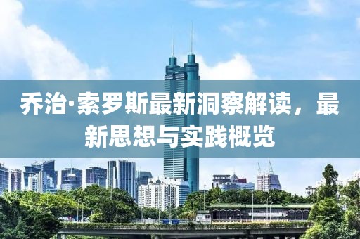 乔治·索罗斯最新洞察解读，最新思想与实践概览