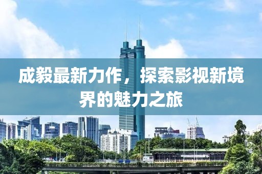 成毅最新力作，探索影视新境界的魅力之旅