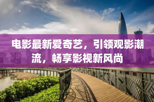 电影最新爱奇艺，引领观影潮流，畅享影视新风尚