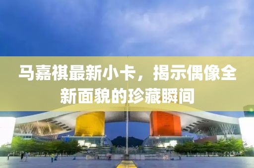 马嘉祺最新小卡，揭示偶像全新面貌的珍藏瞬间