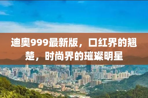迪奥999最新版，口红界的翘楚，时尚界的璀璨明星