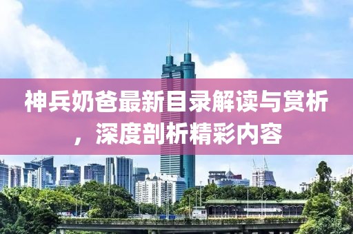 神兵奶爸最新目录解读与赏析，深度剖析精彩内容