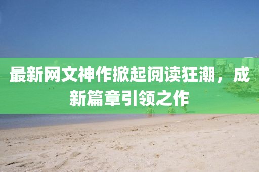 最新网文神作掀起阅读狂潮，成新篇章引领之作