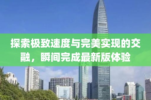 探索极致速度与完美实现的交融，瞬间完成最新版体验