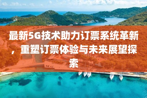 最新5G技术助力订票系统革新，重塑订票体验与未来展望探索