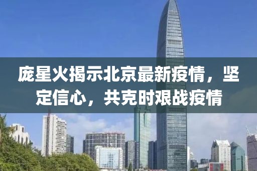 庞星火揭示北京最新疫情，坚定信心，共克时艰战疫情