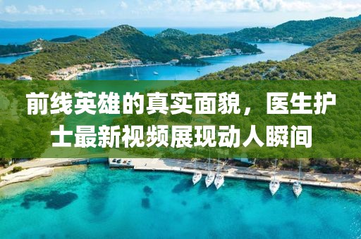 前线英雄的真实面貌，医生护士最新视频展现动人瞬间