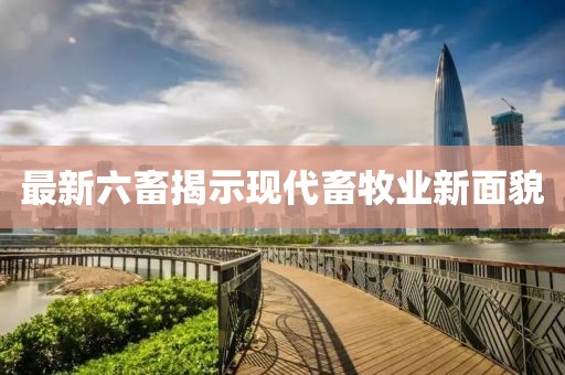 最新六畜揭示现代畜牧业新面貌