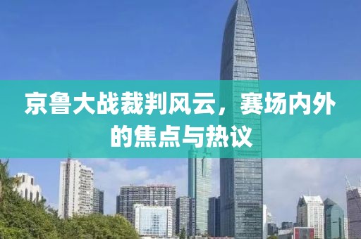 京鲁大战裁判风云，赛场内外的焦点与热议