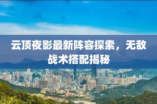 云顶夜影最新阵容探索，无敌战术搭配揭秘