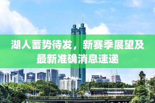 湖人蓄势待发，新赛季展望及最新准确消息速递