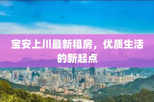 宝安上川最新租房，优质生活的新起点