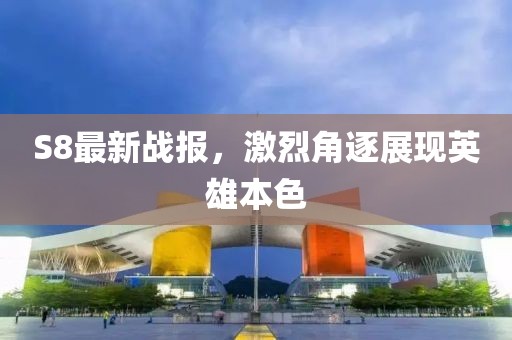 S8最新战报，激烈角逐展现英雄本色