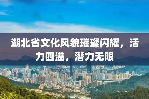 湖北省文化风貌璀璨闪耀，活力四溢，潜力无限