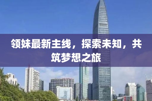 领妹最新主线，探索未知，共筑梦想之旅